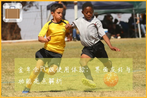 金年会PC版使用体验：界面友好与功能亮点解析