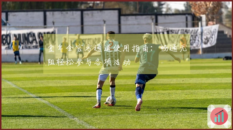 金年会官方通道使用指南：畅通无阻轻松参与各项活动