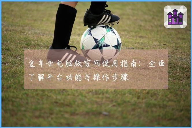 金年会电脑版官网使用指南：全面了解平台功能与操作步骤