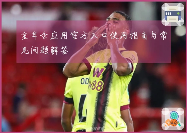 金年会应用官方入口使用指南与常见问题解答