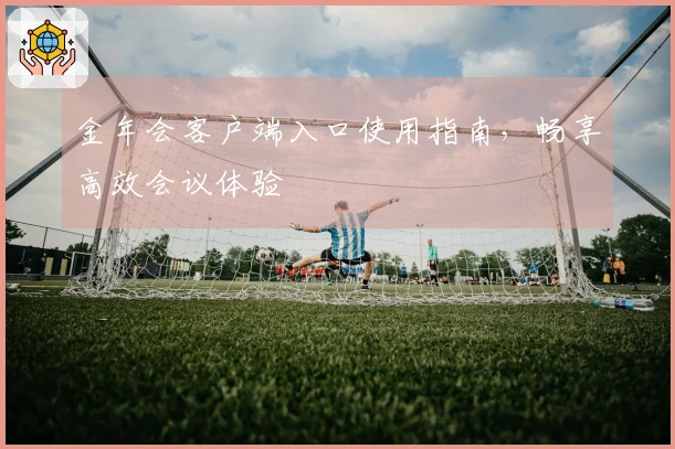 金年会客户端入口使用指南，畅享高效会议体验