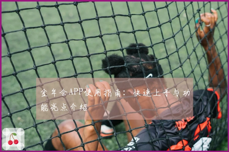 金年会APP使用指南：快速上手与功能亮点介绍