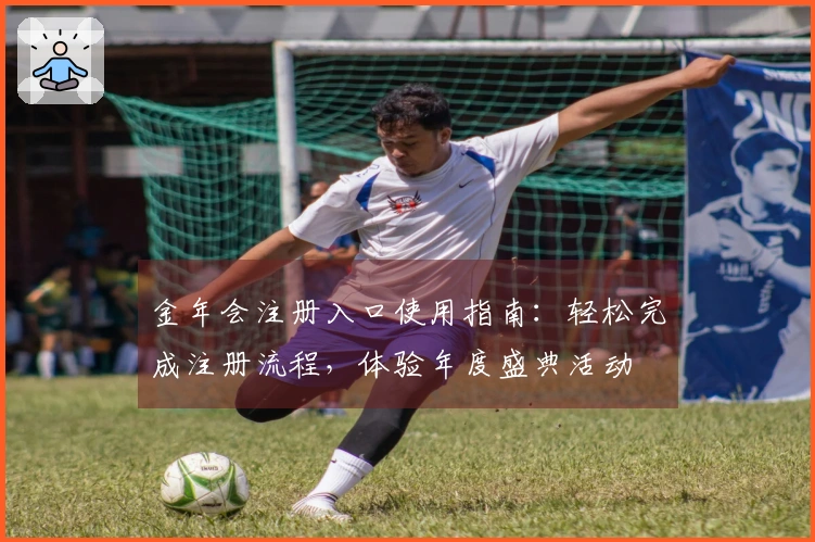 金年会注册入口使用指南：轻松完成注册流程，体验年度盛典活动