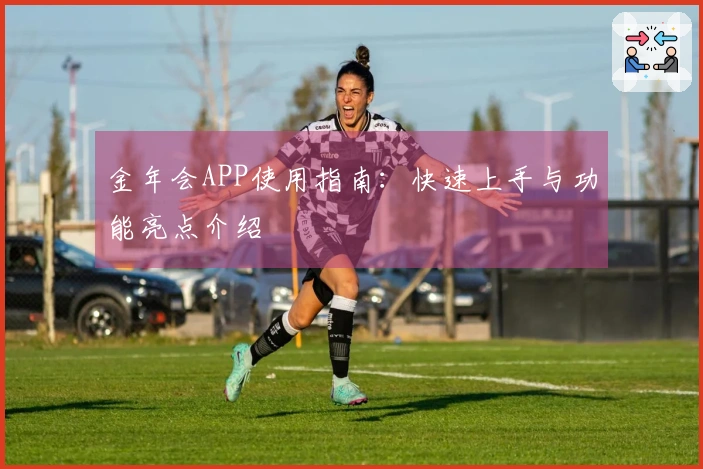 金年会APP使用指南：快速上手与功能亮点介绍