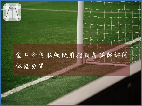金年会电脑版使用指南与实际访问体验分享