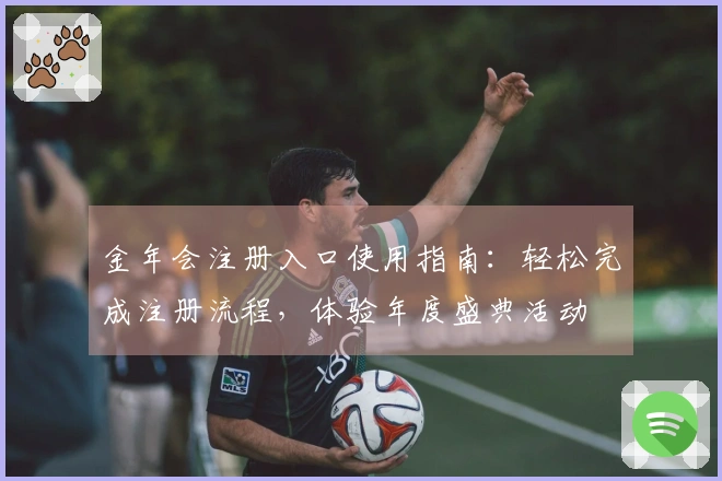 金年会注册入口使用指南:轻松完成注册流程,体验年度盛典活动