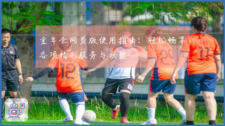 金年会网页版使用指南：轻松畅享各项精彩服务与功能
