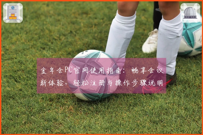 金年会PC官网使用指南：畅享会议新体验，轻松注册与操作步骤说明