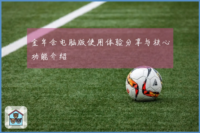 金年会电脑版使用体验分享与核心功能介绍