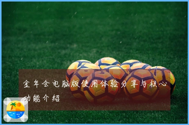 金年会电脑版使用体验分享与核心功能介绍