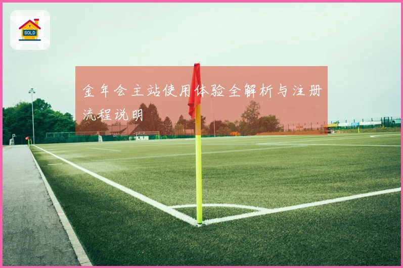金年会主站使用体验全解析与注册流程说明