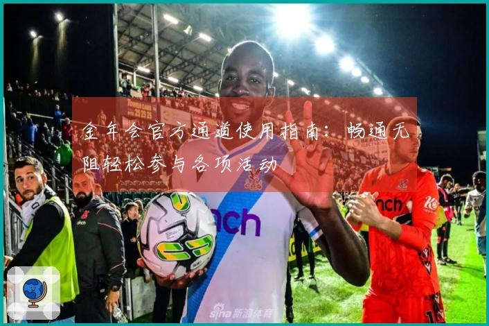 金年会官方通道使用指南：畅通无阻轻松参与各项活动