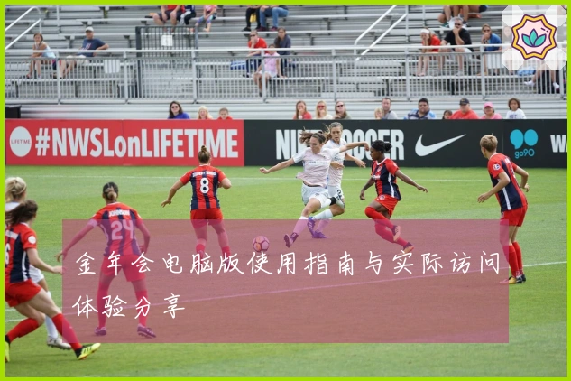 金年会电脑版使用指南与实际访问体验分享