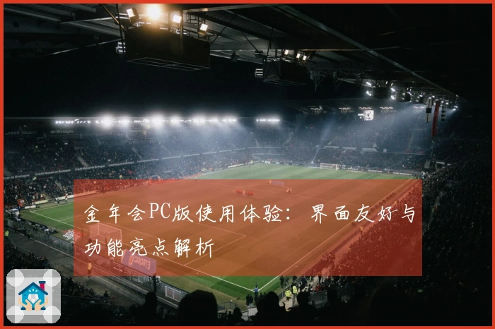 金年会PC版使用体验：界面友好与功能亮点解析