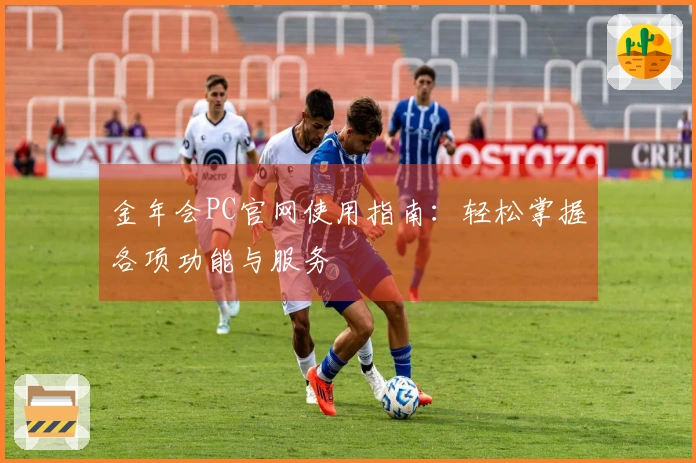 金年会PC官网使用指南：轻松掌握各项功能与服务