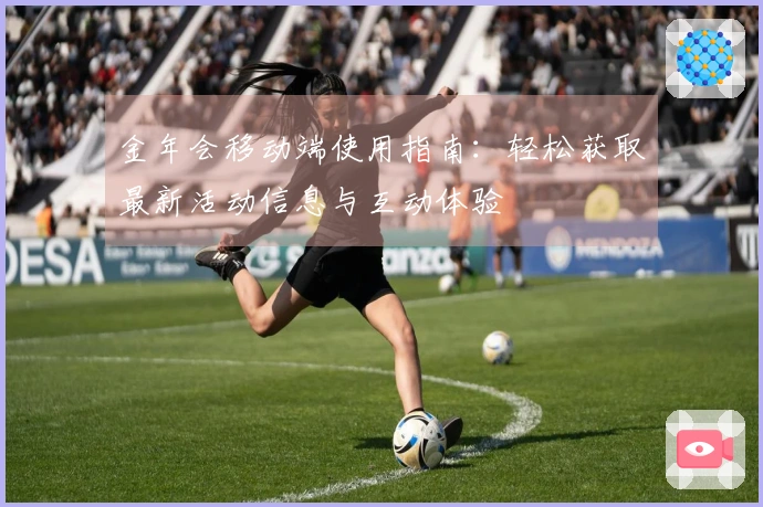 金年会移动端使用指南：轻松获取最新活动信息与互动体验